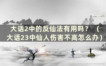 大话2中的反仙法有用吗？ （大话23中仙人伤害不高怎么办）